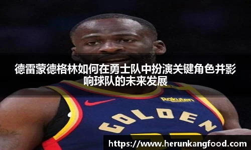德雷蒙德格林如何在勇士队中扮演关键角色并影响球队的未来发展